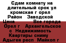 Сдам комнату на длительный срок ул кромская г орел › Район ­ Заводской › Цена ­ 5 500 - Все города, Орел г., Архангельское с. Недвижимость » Квартиры сниму   . Адыгея респ.,Майкоп г.